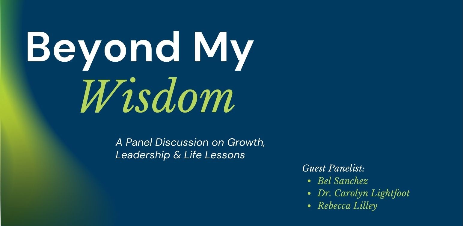 Graphic for Beyond My Wisdom, a panel discussion on Growth, Leadership and life lessons including guest panelists Bel Sanchez, Dr. Carolyn Lightfoot, and Rebecca Lilley.