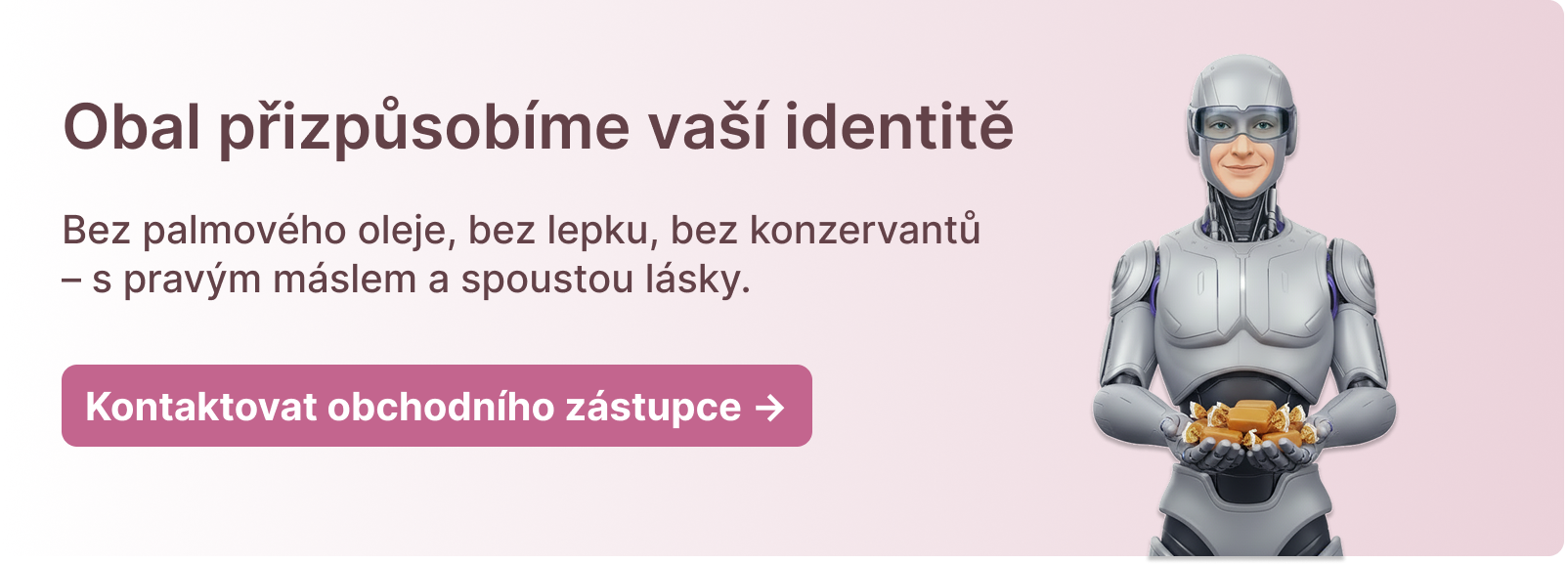 Obal přizpůsobíme vaší identitě, Bez palmového oleje, bez lepku, bez konzervantů – s pravým máslem a spoustou lásky, Kontaktovat obchodního zástupce → Obal přizpůsobíme vaší identitě, Bez palmového oleje, bez lepku, bez konzervantů – s pravým máslem a spoustou lásky, Kontaktovat obchodního zástupce →