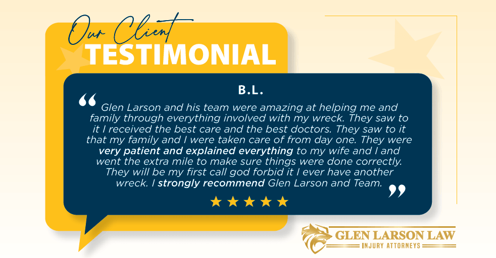 A client testimonial graphic for Glen Larson Law. The design features a light cream background with faint star accents. In the upper-left, a large yellow speech bubble graphic is layered with the text Our Client TESTIMONIAL. Overlapping this is a dark blue rectangular speech bubble that contains a quote from a client initialized as B.L. praising Glen Larson and his team for their help after a car wreck. Below the quote are five gold rating stars. The bottom right corner features the gold logo and text for GLEN LARSON LAW INJURY ATTORNEYS.  Extracted Text Header  Our Client TESTIMONIAL Testimonial Content  B.L.      Glen Larson and his team were amazing at helping me and family through everything involved with my wreck. They saw to it I received the best care and the best doctors. They saw to it that my family and I were taken care of from day one. They were very patient and explained everything to my wife and I and went the extra mile to make sure things were done correctly. They will be my first call god forbid it I ever have another wreck. I strongly recommend Glen Larson and Team.  [Five Gold Stars] Footer / Logo (Bottom Right)  GLEN LARSON LAW  = INJURY ATTORNEYS =